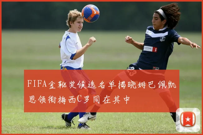 FIFA金靴奖候选名单揭晓姆巴佩凯恩领衔梅西C罗同在其中