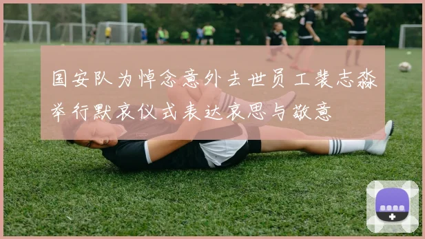 国安队为悼念意外去世员工裴志淼举行默哀仪式表达哀思与敬意