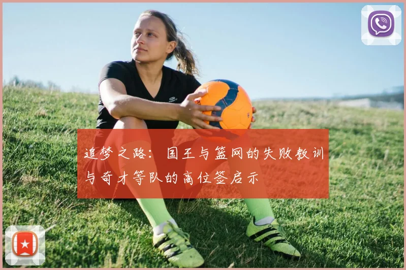 追梦之路：国王与篮网的失败教训与奇才等队的高位签启示
