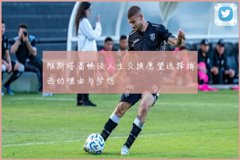 维斯塔潘畅谈人生交换愿望选择梅西的理由与梦想