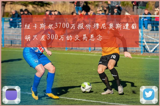 纽卡斯尔3700万报价穆尼奥斯遭截胡只差300万的交易悬念