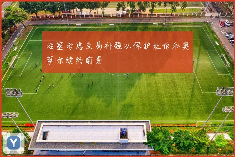 活塞考虑交易补强以保护杜伦和奥萨尔续约前景