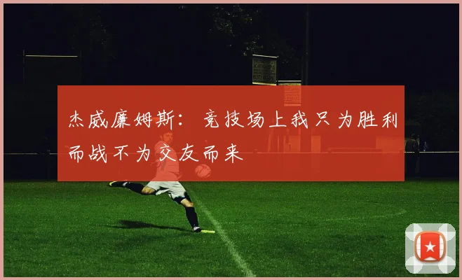 杰威廉姆斯：竞技场上我只为胜利而战不为交友而来