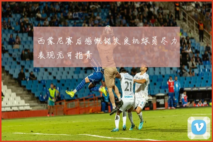 西蒙尼赛后感慨错失良机球员尽力表现无可指责
