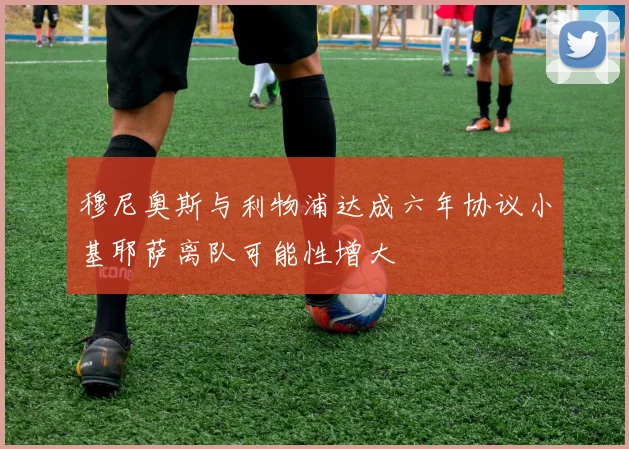 穆尼奥斯与利物浦达成六年协议小基耶萨离队可能性增大