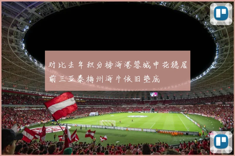 对比去年积分榜海港蓉城申花稳居前三亚泰梅州海牛依旧垫底