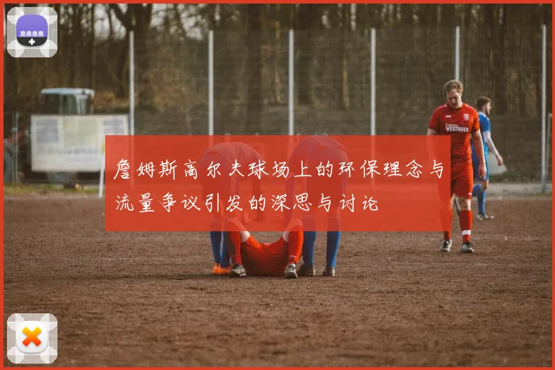 詹姆斯高尔夫球场上的环保理念与流量争议引发的深思与讨论
