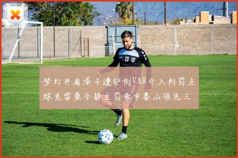 梦幻开局泽卡遭铲倒VAR介入判罚点球克雷桑冷静主罚命中泰山领先三镇