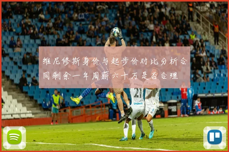 维尼修斯身价与起步价对比分析合同剩余一年周薪六十万是否合理
