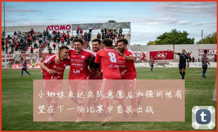 小蜘蛛表达离队意愿后加强训练有望在下一场比赛中首发出战