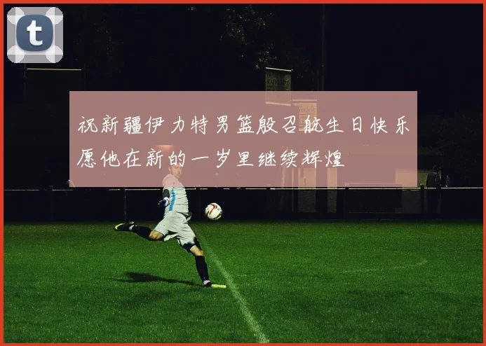 祝新疆伊力特男篮殷召航生日快乐愿他在新的一岁里继续辉煌