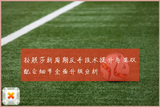 孙颖莎新周期反手技术提升与混双配合细节全面升级分析