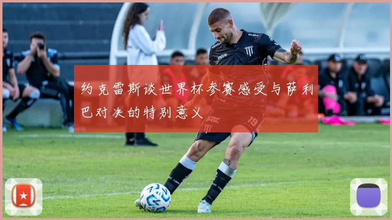 约克雷斯谈世界杯参赛感受与萨利巴对决的特别意义