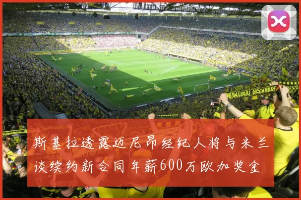 斯基拉透露迈尼昂经纪人将与米兰谈续约新合同年薪600万欧加奖金