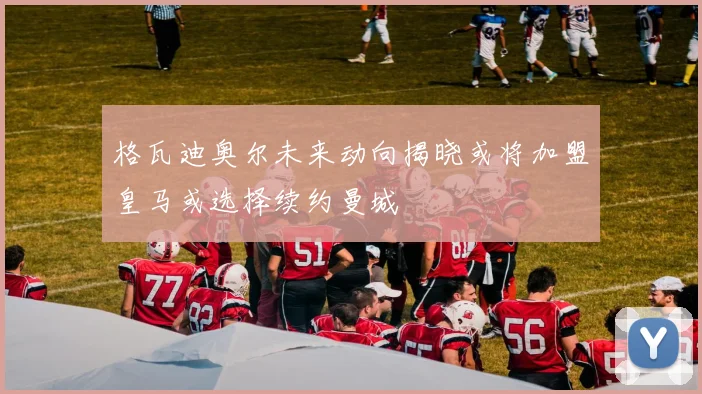 格瓦迪奥尔未来动向揭晓或将加盟皇马或选择续约曼城
