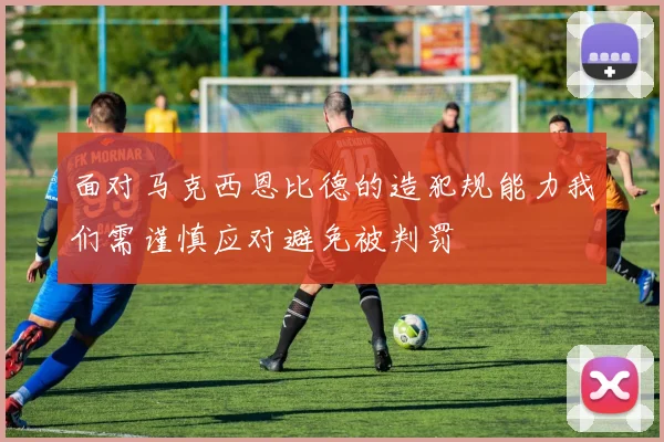 面对马克西恩比德的造犯规能力我们需谨慎应对避免被判罚