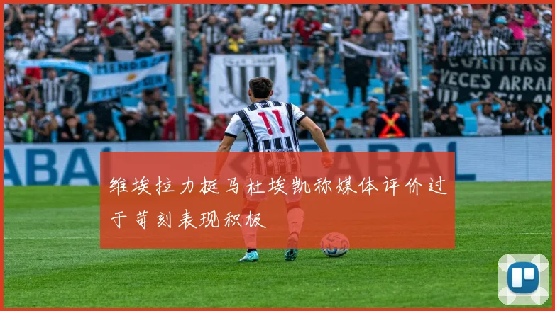 维埃拉力挺马杜埃凯称媒体评价过于苛刻表现积极