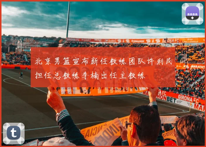 北京男篮宣布新任教练团队许利民担任总教练李楠出任主教练