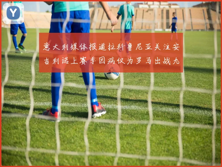 意大利媒体报道拉科鲁尼亚关注安吉利诺上赛季因病仅为罗马出战九场