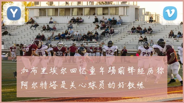 加布里埃尔回忆童年踢前锋经历称阿尔特塔是关心球员的好教练