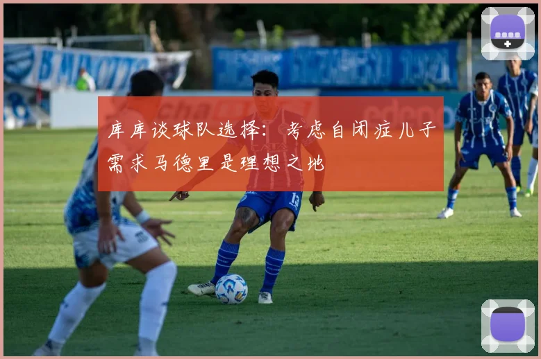 库库谈球队选择：考虑自闭症儿子需求马德里是理想之地