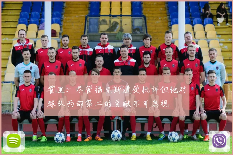 霍里：尽管福克斯遭受批评但他对球队西部第二的贡献不可忽视