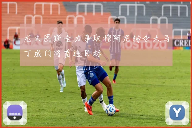 尤文图斯全力争取穆阿尼转会大马丁成门将首选目标