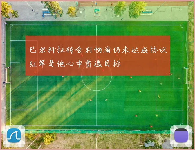 巴尔科拉转会利物浦仍未达成协议红军是他心中首选目标