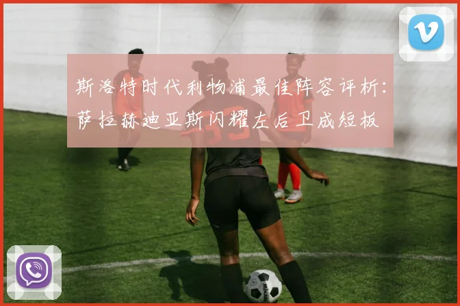 斯洛特时代利物浦最佳阵容评析：萨拉赫迪亚斯闪耀左后卫成短板