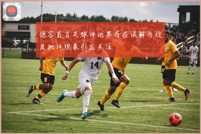 德容直言足球评论界存在误解与过度批评现象引发关注