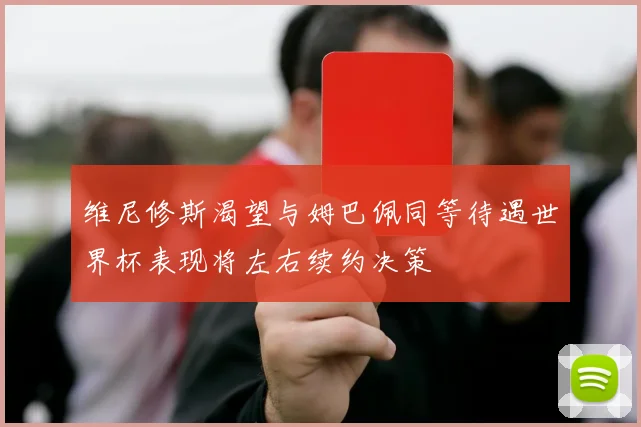 维尼修斯渴望与姆巴佩同等待遇世界杯表现将左右续约决策