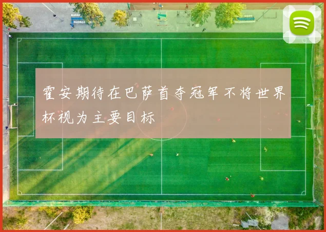 霍安期待在巴萨首夺冠军不将世界杯视为主要目标