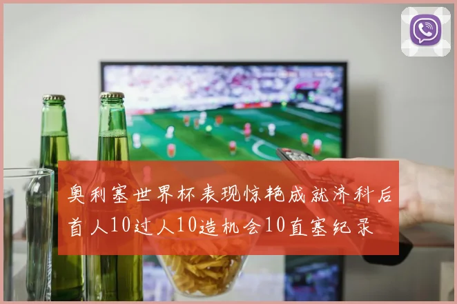 奥利塞世界杯表现惊艳成就济科后首人10过人10造机会10直塞纪录